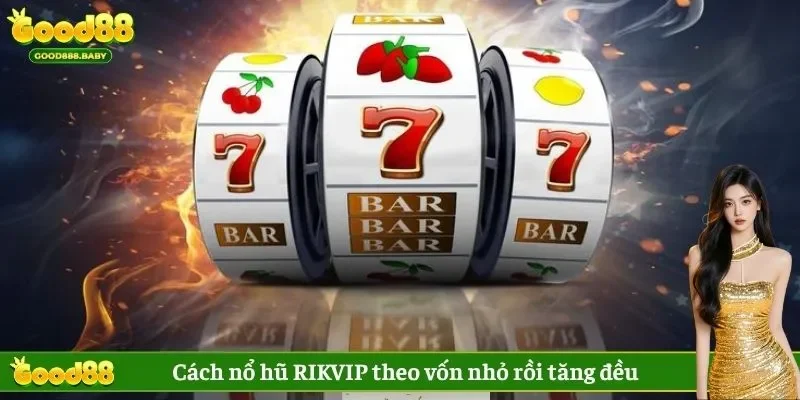 Cách nổ hũ RIKVIP theo vốn nhỏ rồi tăng đều